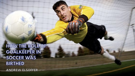 How the Role of the Goalkeeper in Soccer Was Birthed